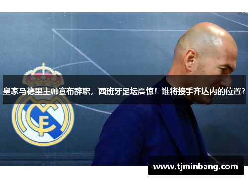 皇家马德里主帅宣布辞职，西班牙足坛震惊！谁将接手齐达内的位置？