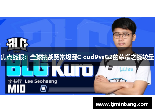 焦点战报：全球挑战赛常规赛Cloud9vsG2的荣耀之战较量