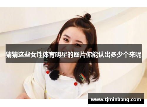 猜猜这些女性体育明星的图片你能认出多少个来呢